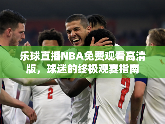 乐球直播NBA免费观看高清版，球迷的终极观赛指南