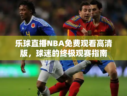 乐球直播NBA免费观看高清版，球迷的终极观赛指南