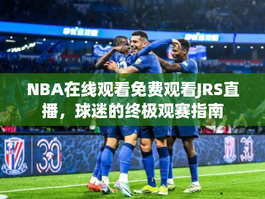 NBA在线观看免费观看JRS直播，球迷的终极观赛指南
