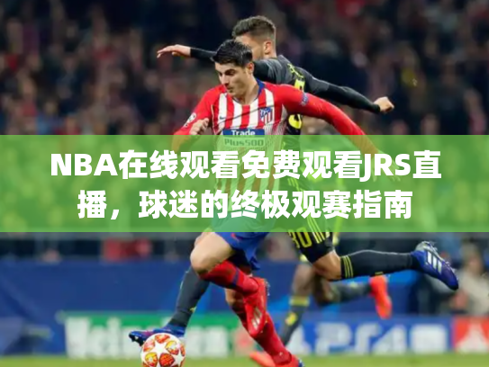 NBA在线观看免费观看JRS直播，球迷的终极观赛指南