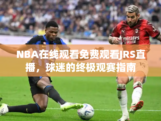 NBA在线观看免费观看JRS直播，球迷的终极观赛指南