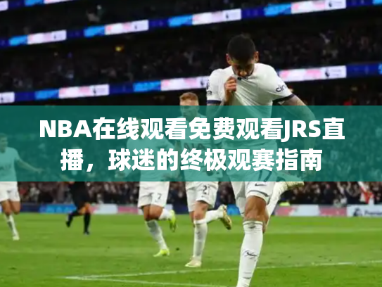 NBA在线观看免费观看JRS直播，球迷的终极观赛指南