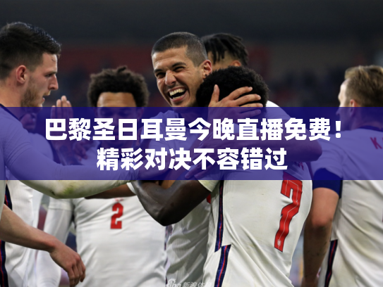 巴黎圣日耳曼今晚直播免费！精彩对决不容错过