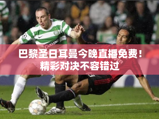 巴黎圣日耳曼今晚直播免费！精彩对决不容错过