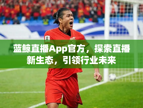 蓝鲸直播App官方，探索直播新生态，引领行业未来