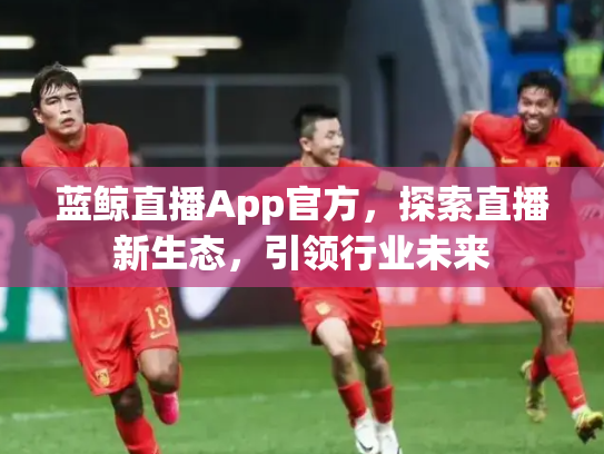 蓝鲸直播App官方，探索直播新生态，引领行业未来