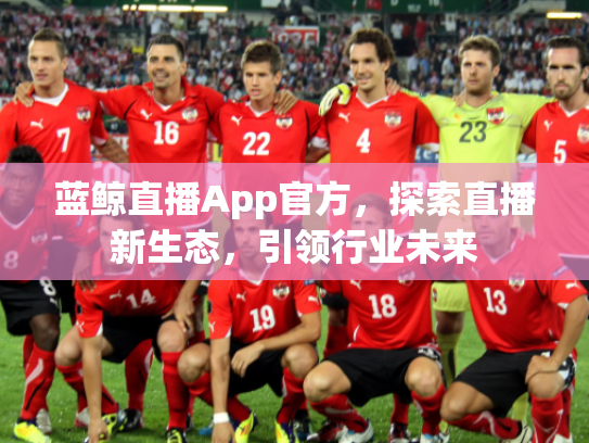 蓝鲸直播App官方，探索直播新生态，引领行业未来