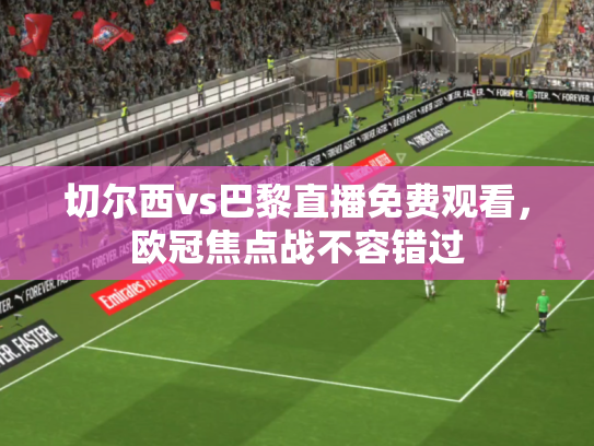 切尔西vs巴黎直播免费观看，欧冠焦点战不容错过