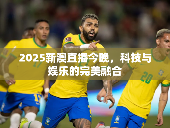 2025新澳直播今晚，科技与娱乐的完美融合