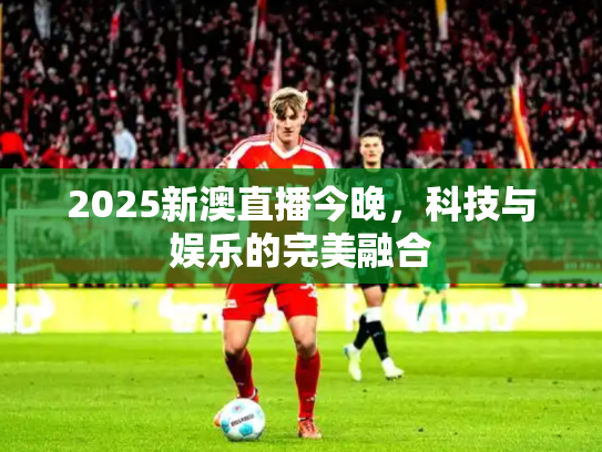 2025新澳直播今晚，科技与娱乐的完美融合