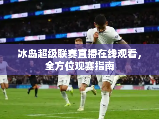 冰岛超级联赛直播在线观看，全方位观赛指南