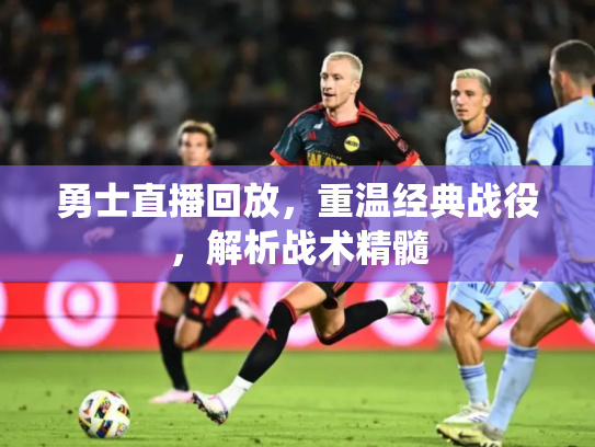勇士直播回放，重温经典战役，解析战术精髓