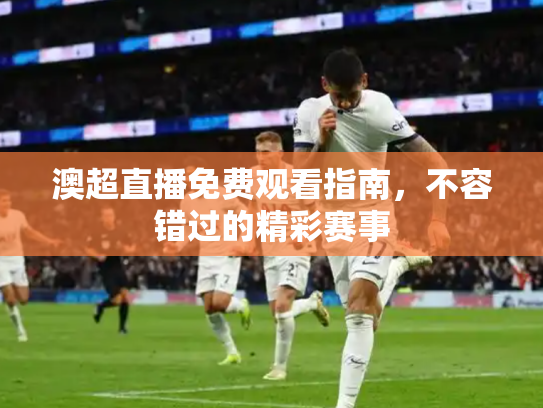 澳超直播免费观看指南，不容错过的精彩赛事