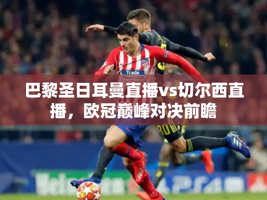 巴黎圣日耳曼直播vs切尔西直播，欧冠巅峰对决前瞻