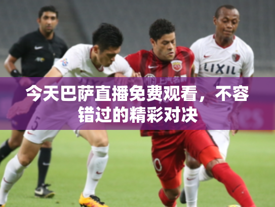 今天巴萨直播免费观看，不容错过的精彩对决