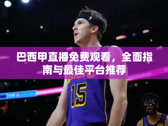 巴西甲直播免费观看，全面指南与最佳平台推荐