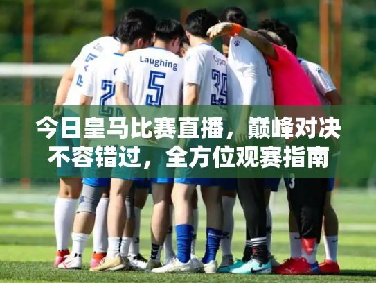 今日皇马比赛直播，巅峰对决不容错过，全方位观赛指南