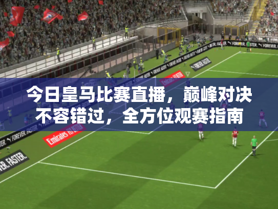 今日皇马比赛直播，巅峰对决不容错过，全方位观赛指南