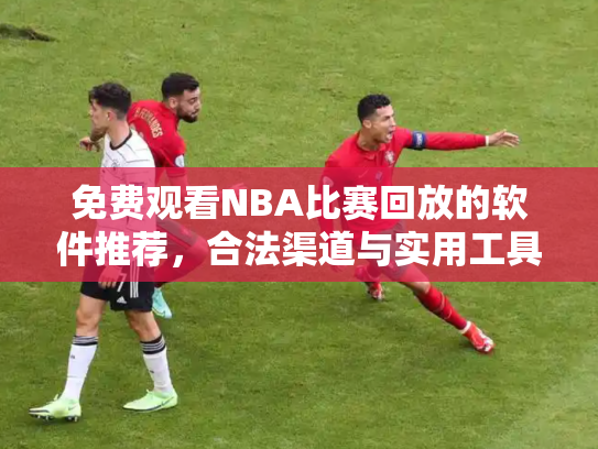 免费观看NBA比赛回放的软件推荐，合法渠道与实用工具指南