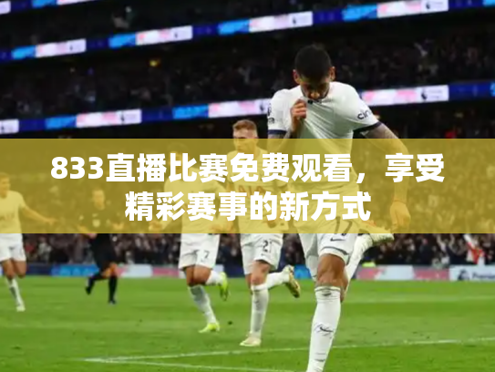 833直播比赛免费观看，享受精彩赛事的新方式