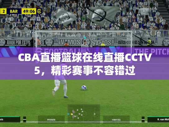 CBA直播篮球在线直播CCTV5，精彩赛事不容错过