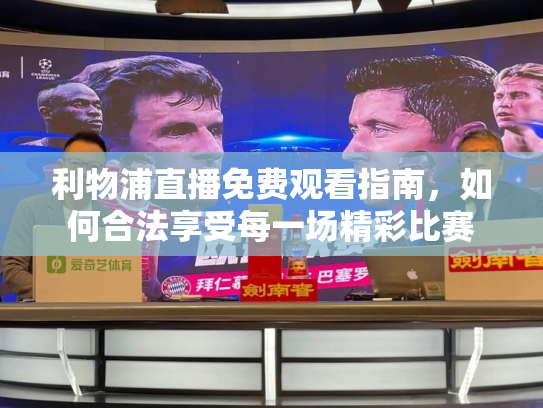 利物浦直播免费观看指南，如何合法享受每一场精彩比赛