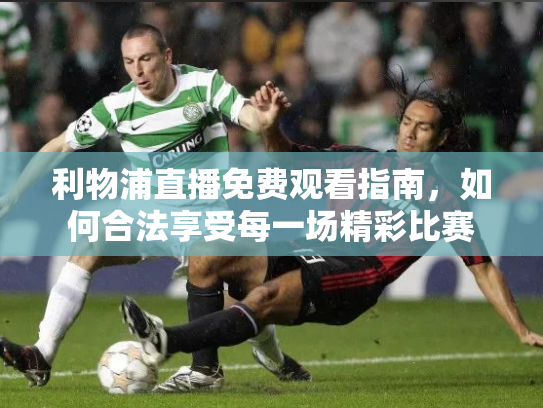 利物浦直播免费观看指南，如何合法享受每一场精彩比赛