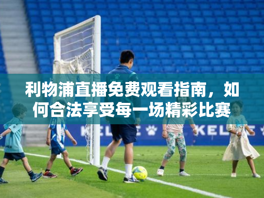 利物浦直播免费观看指南，如何合法享受每一场精彩比赛