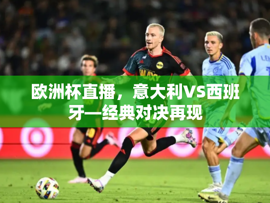 欧洲杯直播，意大利VS西班牙—经典对决再现