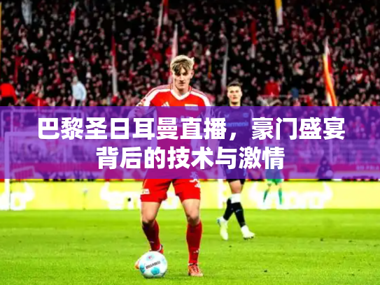 巴黎圣日耳曼直播，豪门盛宴背后的技术与激情