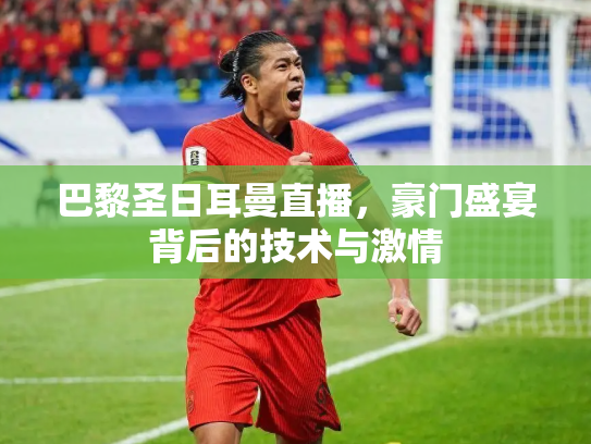 巴黎圣日耳曼直播，豪门盛宴背后的技术与激情