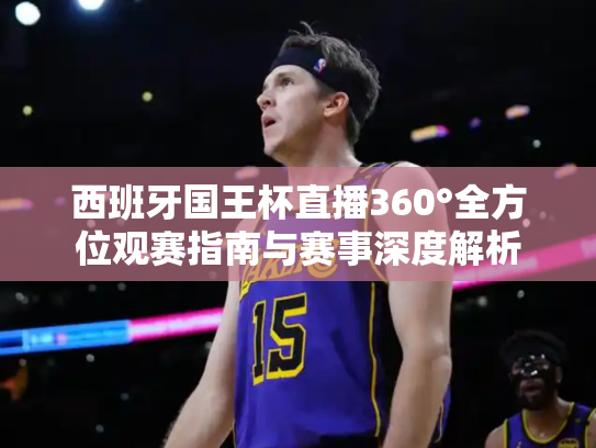西班牙国王杯直播360°全方位观赛指南与赛事深度解析