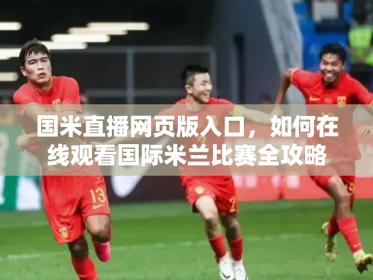 国米直播网页版入口，如何在线观看国际米兰比赛全攻略