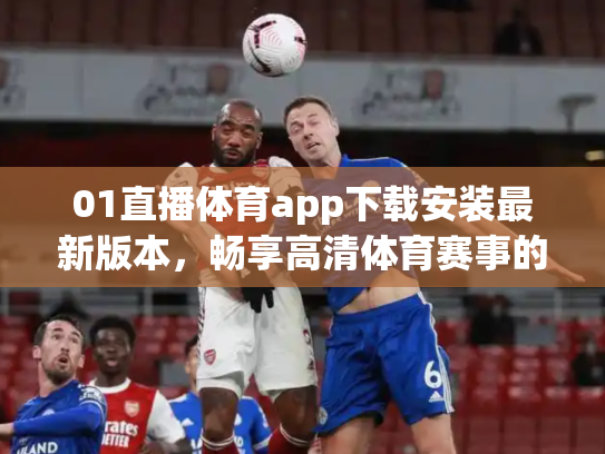 01直播体育app下载安装最新版本，畅享高清体育赛事的终极指南
