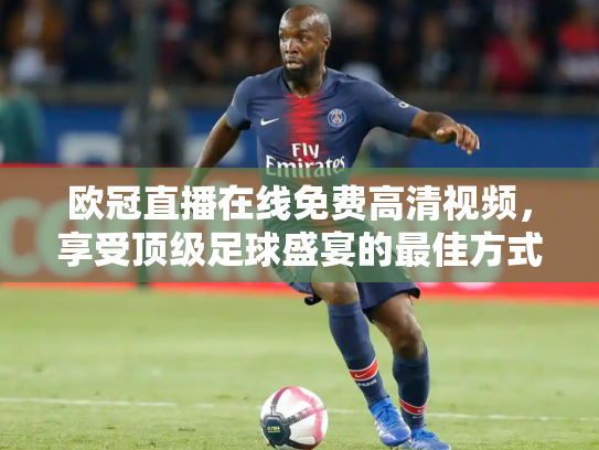欧冠直播在线免费高清视频，享受顶级足球盛宴的最佳方式