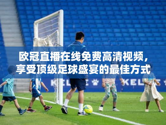 欧冠直播在线免费高清视频，享受顶级足球盛宴的最佳方式