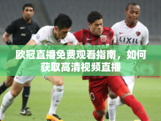欧冠直播免费观看指南，如何获取高清视频直播