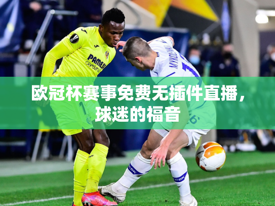 欧冠杯赛事免费无插件直播，球迷的福音