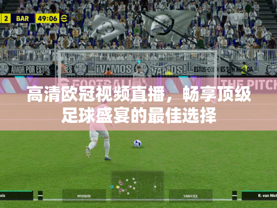 高清欧冠视频直播，畅享顶级足球盛宴的最佳选择