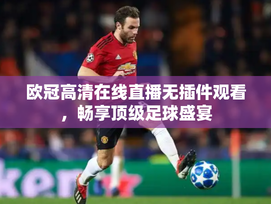 欧冠高清在线直播无插件观看，畅享顶级足球盛宴