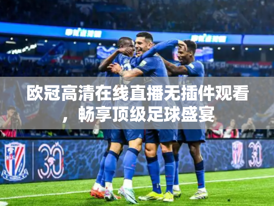 欧冠高清在线直播无插件观看，畅享顶级足球盛宴