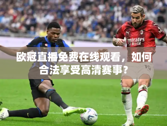 欧冠直播免费在线观看，如何合法享受高清赛事？