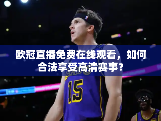 欧冠直播免费在线观看，如何合法享受高清赛事？