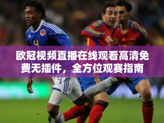 欧冠视频直播在线观看高清免费无插件，全方位观赛指南