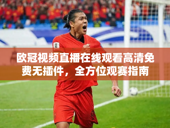 欧冠视频直播在线观看高清免费无插件，全方位观赛指南