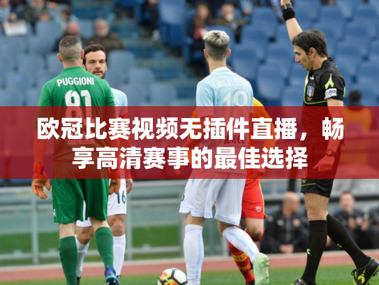 欧冠比赛视频无插件直播，畅享高清赛事的最佳选择