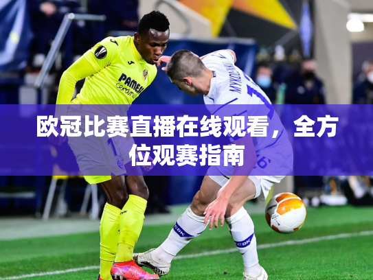 欧冠比赛直播在线观看，全方位观赛指南
