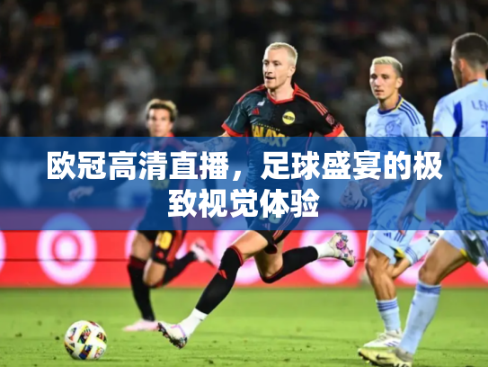 欧冠高清直播，足球盛宴的极致视觉体验