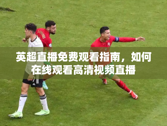 英超直播免费观看指南，如何在线观看高清视频直播