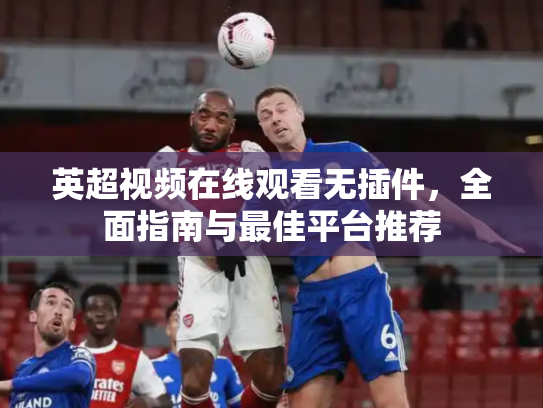 英超视频在线观看无插件，全面指南与最佳平台推荐
